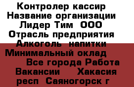 Контролер-кассир › Название организации ­ Лидер Тим, ООО › Отрасль предприятия ­ Алкоголь, напитки › Минимальный оклад ­ 35 000 - Все города Работа » Вакансии   . Хакасия респ.,Саяногорск г.